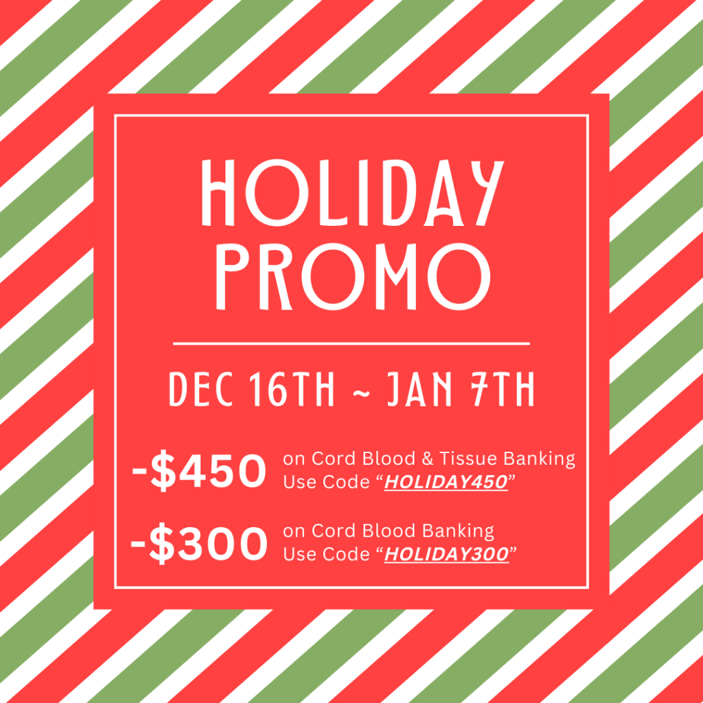 Holiday Promo ongoing from December 16th to January 7th. Use "HOLIDAY450" to get $450 off for cord blood & umbilical cord tissue banking, or use code "HOLIDAY300" to get $300 off for cord blood banking.